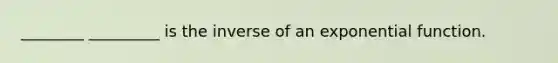 ________ _________ is the inverse of an exponential function.