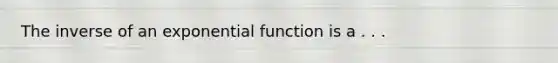 The inverse of an <a href='https://www.questionai.com/knowledge/kOCQ53yuXa-exponential-function' class='anchor-knowledge'>exponential function</a> is a . . .