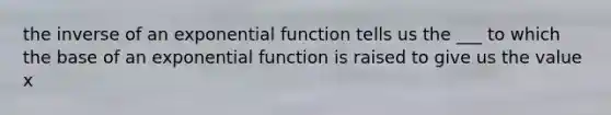 the inverse of an exponential function tells us the ___ to which the base of an exponential function is raised to give us the value x