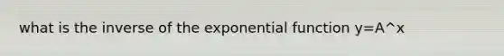 what is the inverse of the <a href='https://www.questionai.com/knowledge/kOCQ53yuXa-exponential-function' class='anchor-knowledge'>exponential function</a> y=A^x