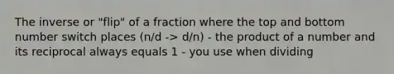 The inverse or "flip" of a fraction where the top and bottom number switch places (n/d -> d/n) - the product of a number and its reciprocal always equals 1 - you use when dividing