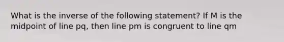 What is the inverse of the following statement? If M is the midpoint of line pq, then line pm is congruent to line qm