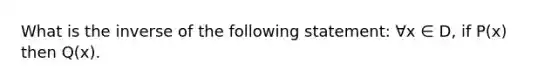 What is the inverse of the following statement: ∀x ∈ D, if P(x) then Q(x).