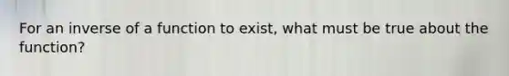 For an inverse of a function to exist, what must be true about the function?