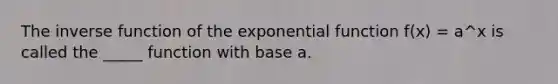 The inverse function of the exponential function f(x) = a^x is called the _____ function with base a.