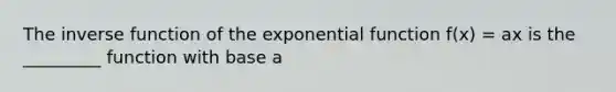 The <a href='https://www.questionai.com/knowledge/kmNesvRYOc-inverse-function' class='anchor-knowledge'>inverse function</a> of the <a href='https://www.questionai.com/knowledge/kOCQ53yuXa-exponential-function' class='anchor-knowledge'>exponential function</a> f(x) = ax is the _________ function with base a