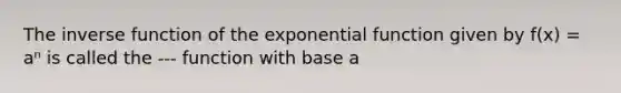 The inverse function of the exponential function given by f(x) = aⁿ is called the --- function with base a