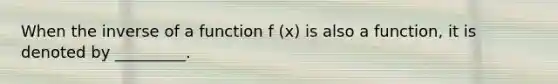 When the inverse of a function f (x) is also a function, it is denoted by _________.