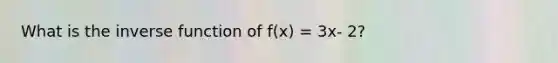 What is the inverse function of f(x) = 3x- 2?