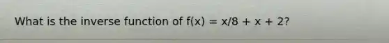 What is the inverse function of f(x) = x/8 + x + 2?