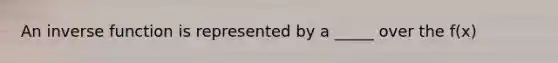 An inverse function is represented by a _____ over the f(x)