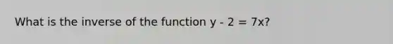 What is the inverse of the function y - 2 = 7x?