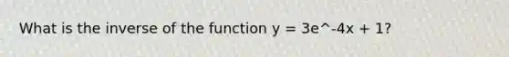 What is the inverse of the function y = 3e^-4x + 1?