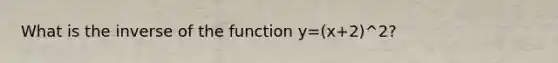 What is the inverse of the function y=(x+2)^2?