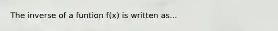 The inverse of a funtion f(x) is written as...