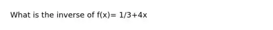 What is the inverse of f(x)= 1/3+4x