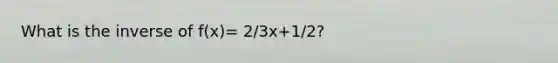 What is the inverse of f(x)= 2/3x+1/2?