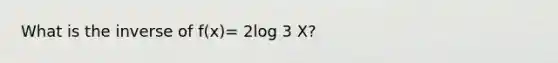 What is the inverse of f(x)= 2log 3 X?