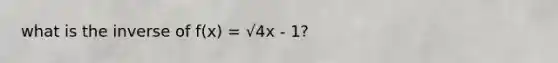 what is the inverse of f(x) = √4x - 1?