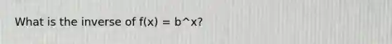 What is the inverse of f(x) = b^x?