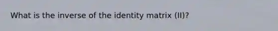 What is the inverse of the identity matrix (II)?