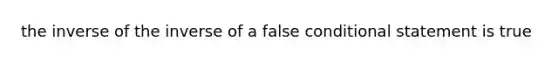 the inverse of the inverse of a false conditional statement is true