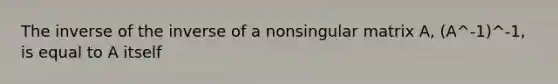 The inverse of the inverse of a nonsingular matrix A, (A^-1)^-1, is equal to A itself