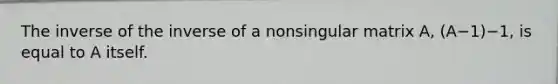 The inverse of the inverse of a nonsingular matrix A, (A−1)−1, is equal to A itself.
