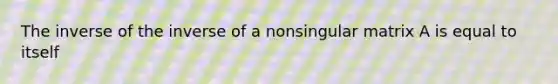 The inverse of the inverse of a nonsingular matrix A is equal to itself