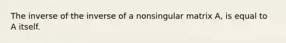 The inverse of the inverse of a nonsingular matrix A, is equal to A itself.