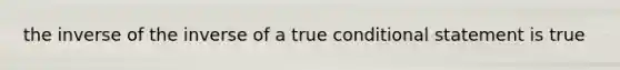 the inverse of the inverse of a true conditional statement is true