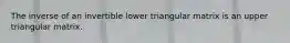 The inverse of an invertible lower triangular matrix is an upper triangular matrix.