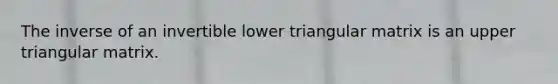 The inverse of an invertible lower triangular matrix is an upper triangular matrix.