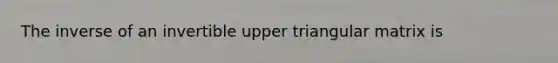 The inverse of an invertible upper triangular matrix is