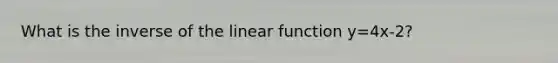 What is the inverse of the linear function y=4x-2?