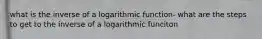 what is the inverse of a logarithmic function- what are the steps to get to the inverse of a logarithmic funciton