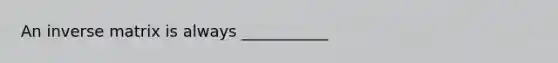 An inverse matrix is always ___________