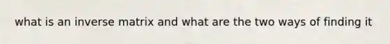 what is an inverse matrix and what are the two ways of finding it