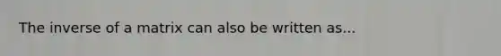 The inverse of a matrix can also be written as...