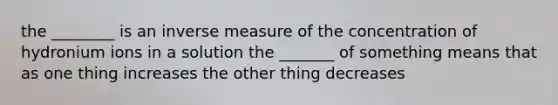 the ________ is an inverse measure of the concentration of hydronium ions in a solution the _______ of something means that as one thing increases the other thing decreases