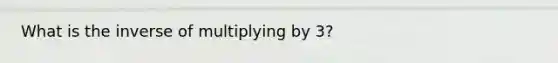 What is the inverse of multiplying by 3?