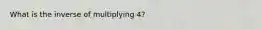 What is the inverse of multiplying 4?