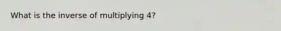 What is the inverse of multiplying 4?