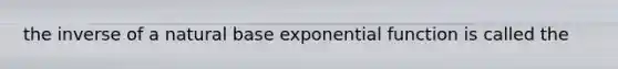 the inverse of a natural base exponential function is called the