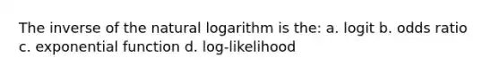 The inverse of the natural logarithm is the: a. logit b. odds ratio c. exponential function d. log-likelihood