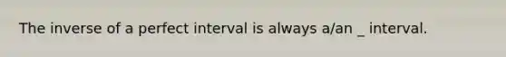 The inverse of a perfect interval is always a/an _ interval.