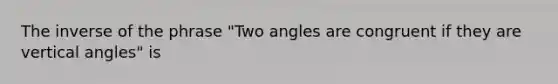 The inverse of the phrase "Two angles are congruent if they are vertical angles" is