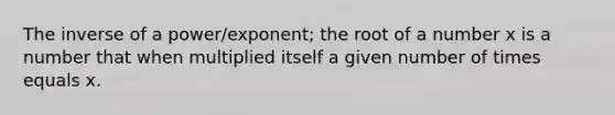 The inverse of a power/exponent; the root of a number x is a number that when multiplied itself a given number of times equals x.