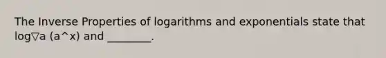 The Inverse Properties of logarithms and exponentials state that log▽a (a^x) and ________.