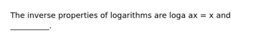 The inverse properties of logarithms are loga ax = x and __________.